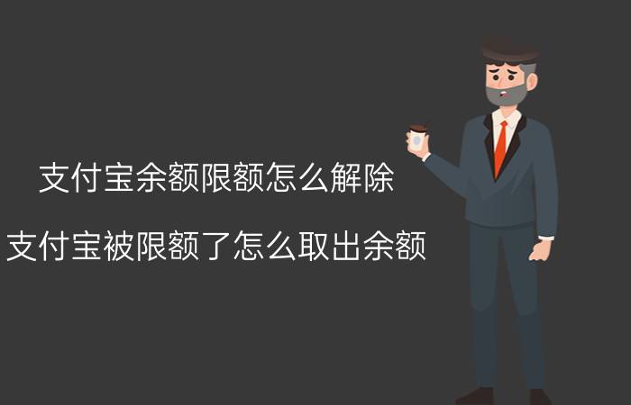 支付宝余额限额怎么解除 支付宝被限额了怎么取出余额？